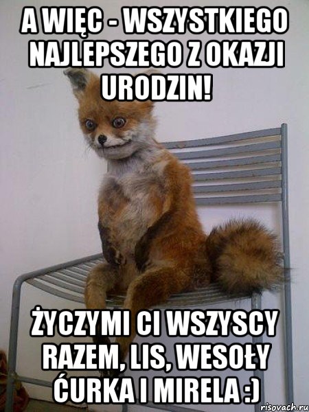 a więc - wszystkiego najlepszego z okazji urodzin! życzymi ci wszyscy razem, lis, wesoły ćurka i mirela :), Мем Упоротая лиса