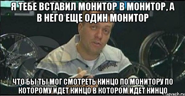 я тебе вставил монитор в монитор, а в него еще один монитор что бы ты мог смотреть кинцо по монитору по которому идет кинцо в котором идет кинцо, Мем Монитор (тачка на прокачку)