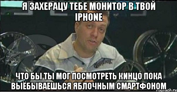 я захерацу тебе монитор в твой iphone что бы ты мог посмотреть кинцо пока выёбываешься яблочным смартфоном, Мем Монитор (тачка на прокачку)