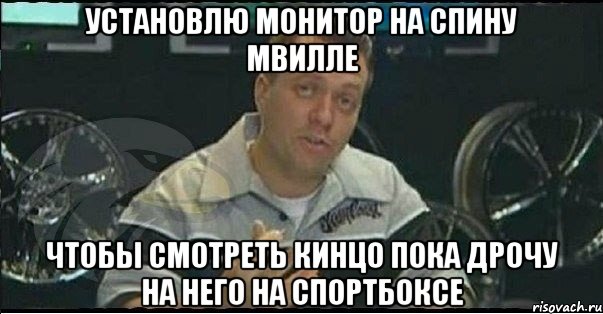 установлю монитор на спину мвилле чтобы смотреть кинцо пока дрочу на него на спортбоксе, Мем Монитор (тачка на прокачку)