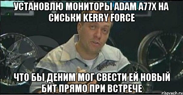 установлю мониторы adam a77x на сиськи kerry force что бы деним мог свести ей новый бит прямо при встрече, Мем Монитор (тачка на прокачку)