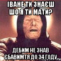 іване ти знаєш шо я ти мати? дебим не знав єбавимтя до 34 году, Мем Ванга (цвет)