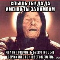 слышь ты! да да именно ты за компом хватит скулить будут новые серии жесток цветок ли ли, Мем Ванга (цвет)