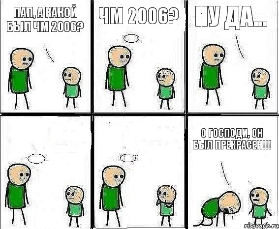 Пап, а какой был ЧМ 2006? ЧМ 2006? Ну да...   О ГОСПОДИ, ОН БЫЛ ПРЕКРАСЕН!!!