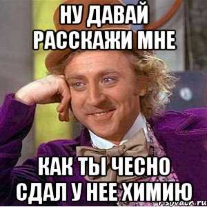 ну давай расскажи мне как ты чесно сдал у нее химию, Мем Ну давай расскажи (Вилли Вонка)