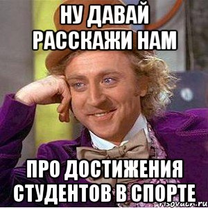 ну давай расскажи нам про достижения студентов в спорте, Мем Ну давай расскажи (Вилли Вонка)