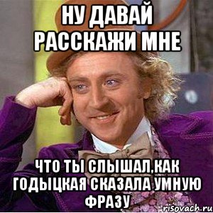 ну давай расскажи мне что ты слышал,как годыцкая сказала умную фразу, Мем Ну давай расскажи (Вилли Вонка)