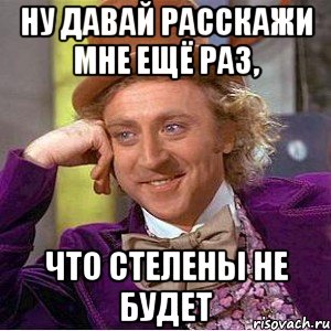 ну давай расскажи мне ещё раз, что стелены не будет, Мем Ну давай расскажи (Вилли Вонка)