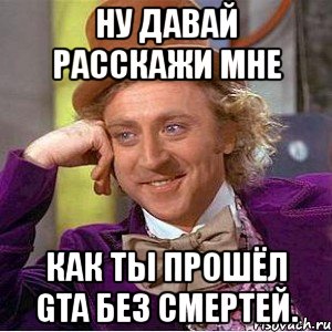 ну давай расскажи мне как ты прошёл gta без смертей., Мем Ну давай расскажи (Вилли Вонка)