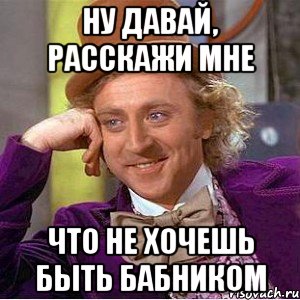 ну давай, расскажи мне что не хочешь быть бабником, Мем Ну давай расскажи (Вилли Вонка)