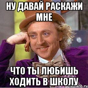 ну давай раскажи мне что ты любишь ходить в школу, Мем Ну давай расскажи (Вилли Вонка)