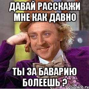 давай расскажи мне как давно ты за баварию болеешь ?, Мем Ну давай расскажи (Вилли Вонка)