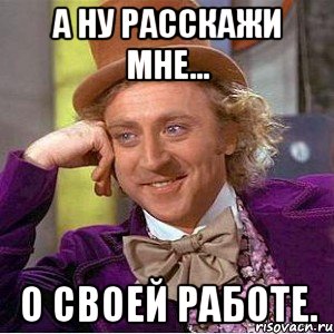 а ну расскажи мне... о своей работе., Мем Ну давай расскажи (Вилли Вонка)