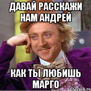 давай расскажи нам андрей как ты любишь марго, Мем Ну давай расскажи (Вилли Вонка)