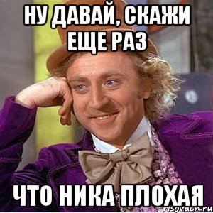 ну давай, скажи еще раз что ника плохая, Мем Ну давай расскажи (Вилли Вонка)