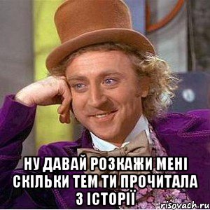  ну давай розкажи мені скільки тем ти прочитала з історії, Мем Ну давай расскажи (Вилли Вонка)