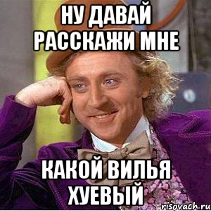 ну давай расскажи мне какой вилья хуевый, Мем Ну давай расскажи (Вилли Вонка)