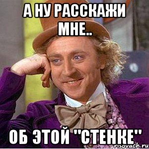 а ну расскажи мне.. об этой "стенке", Мем Ну давай расскажи (Вилли Вонка)