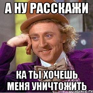 а ну расскажи ка ты хочешь меня уничтожить, Мем Ну давай расскажи (Вилли Вонка)