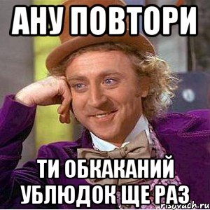 ану повтори ти обкаканий ублюдок ще раз, Мем Ну давай расскажи (Вилли Вонка)