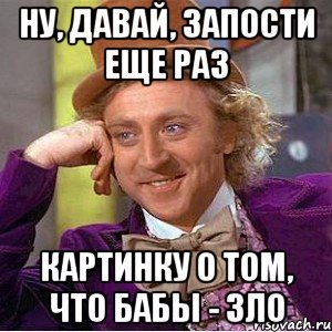 ну, давай, запости еще раз картинку о том, что бабы - зло, Мем Ну давай расскажи (Вилли Вонка)