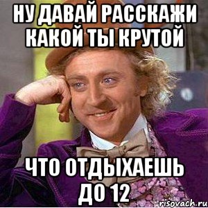 ну давай расскажи какой ты крутой что отдыхаешь до 12, Мем Ну давай расскажи (Вилли Вонка)