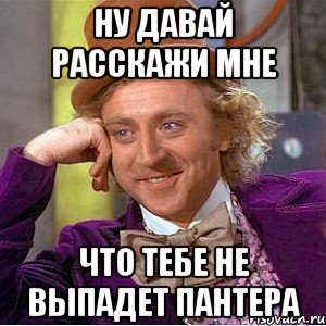 ну давай расскажи мне что тебе не выпадет пантера, Мем Ну давай расскажи (Вилли Вонка)