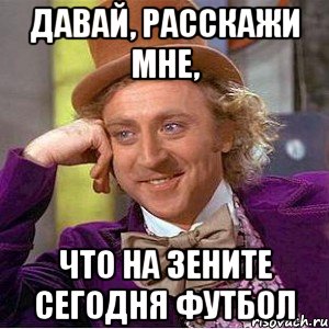 давай, расскажи мне, что на зените сегодня футбол, Мем Ну давай расскажи (Вилли Вонка)