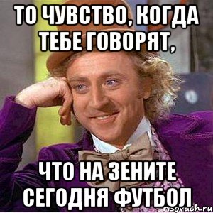 то чувство, когда тебе говорят, что на зените сегодня футбол, Мем Ну давай расскажи (Вилли Вонка)