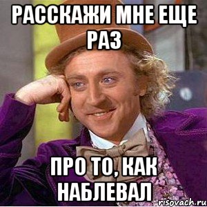 расскажи мне еще раз про то, как наблевал, Мем Ну давай расскажи (Вилли Вонка)