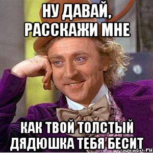 ну давай, расскажи мне как твой толстый дядюшка тебя бесит, Мем Ну давай расскажи (Вилли Вонка)