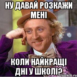 ну давай розкажи мені коли найкращі дні у школі?, Мем Ну давай расскажи (Вилли Вонка)