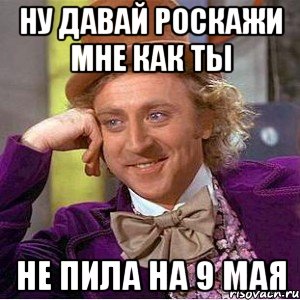 ну давай роскажи мне как ты не пила на 9 мая, Мем Ну давай расскажи (Вилли Вонка)