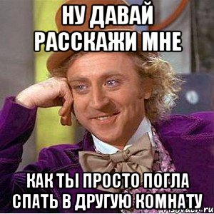 ну давай расскажи мне как ты просто погла спать в другую комнату, Мем Ну давай расскажи (Вилли Вонка)