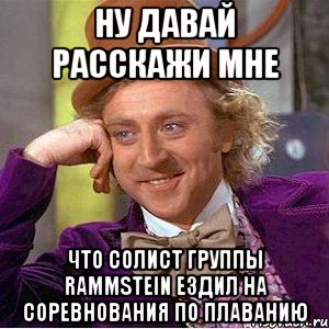 ну давай расскажи мне что солист группы rammstein ездил на соревнования по плаванию, Мем Ну давай расскажи (Вилли Вонка)