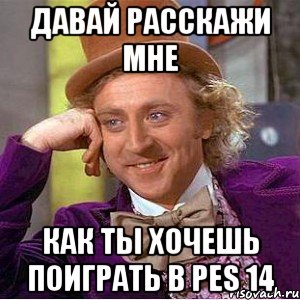 давай расскажи мне как ты хочешь поиграть в pes 14, Мем Ну давай расскажи (Вилли Вонка)