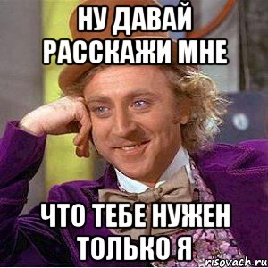 ну давай расскажи мне что тебе нужен только я, Мем Ну давай расскажи (Вилли Вонка)