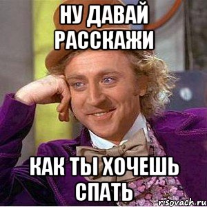 ну давай расскажи как ты хочешь спать, Мем Ну давай расскажи (Вилли Вонка)