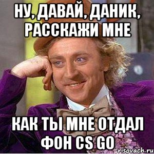 ну, давай, даник, расскажи мне как ты мне отдал фон cs go, Мем Ну давай расскажи (Вилли Вонка)