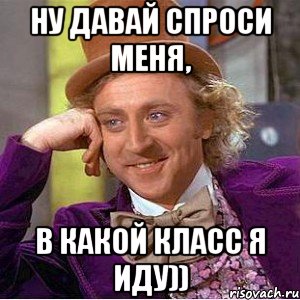 ну давай спроси меня, в какой класс я иду)), Мем Ну давай расскажи (Вилли Вонка)