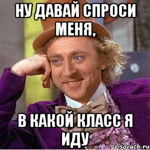 ну давай спроси меня, в какой класс я иду, Мем Ну давай расскажи (Вилли Вонка)