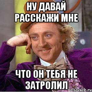 ну давай расскажи мне что он тебя не затролил, Мем Ну давай расскажи (Вилли Вонка)