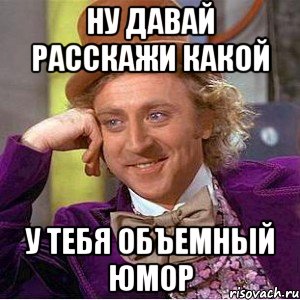 ну давай расскажи какой у тебя объемный юмор, Мем Ну давай расскажи (Вилли Вонка)