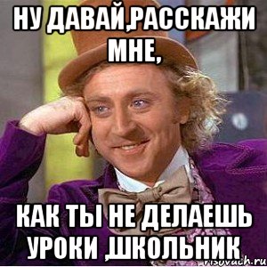 ну давай,расскажи мне, как ты не делаешь уроки ,школьник, Мем Ну давай расскажи (Вилли Вонка)