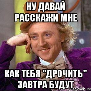 ну давай расскажи мне как тебя "дрочить" завтра будут, Мем Ну давай расскажи (Вилли Вонка)