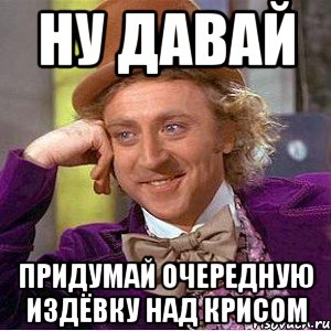 ну давай придумай очередную издёвку над крисом, Мем Ну давай расскажи (Вилли Вонка)