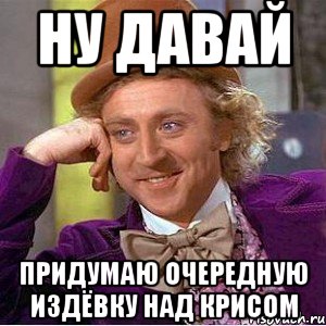 ну давай придумаю очередную издёвку над крисом, Мем Ну давай расскажи (Вилли Вонка)