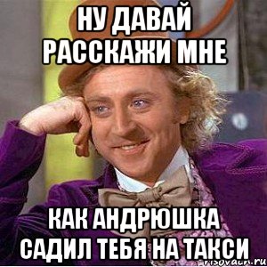 ну давай расскажи мне как андрюшка садил тебя на такси, Мем Ну давай расскажи (Вилли Вонка)