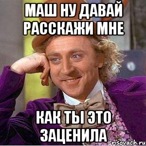 маш ну давай расскажи мне как ты это заценила, Мем Ну давай расскажи (Вилли Вонка)