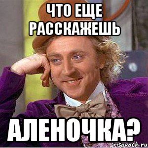 что еще расскажешь аленочка?, Мем Ну давай расскажи (Вилли Вонка)